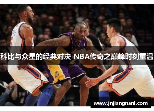 科比与众星的经典对决 NBA传奇之巅峰时刻重温